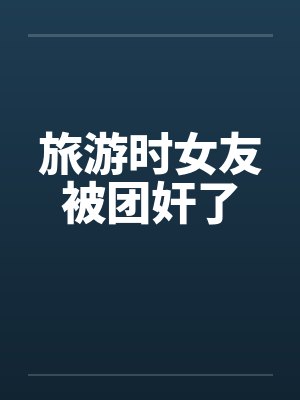 旅游时女友被团奸了