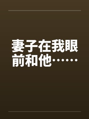 妻子在我眼前和他…… 妻子在我眼前和他……