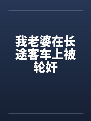 我老婆在长途客车上被轮奸 我老婆在长途客车上被轮奸
