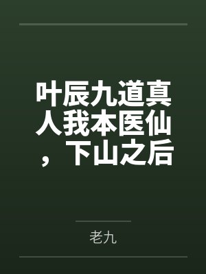 叶辰九道真人我本医仙，下山之后超无敌