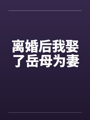 离婚后我娶了岳母为妻 离婚后我娶了岳母为妻