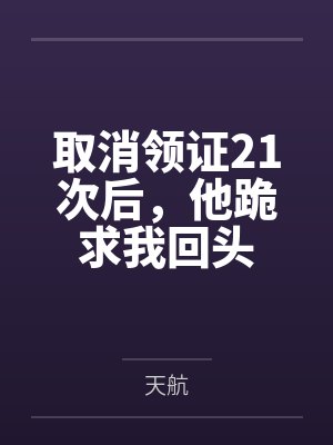取消领证21次后,他跪求我回头 取消领证21次后,他跪求我回头