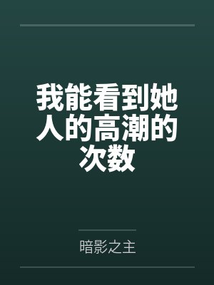 我能看到她人的高潮的次数笔趣阁无弹窗 我能看到她人的高潮的次数笔趣阁无弹窗